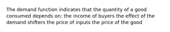 The demand function indicates that the quantity of a good consumed depends on: the income of buyers the effect of the demand shifters the price of inputs the price of the good