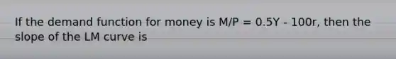 If the demand function for money is M/P = 0.5Y - 100r, then the slope of the LM curve is