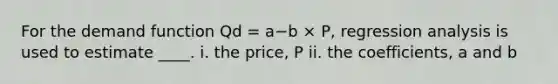 For the demand function Qd​ = a−b​ × P​, regression analysis is used to estimate​ ____. i. the​ price, P ii. the​ coefficients, a and b