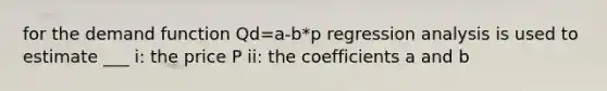 for the demand function Qd=a-b*p regression analysis is used to estimate ___ i: the price P ii: the coefficients a and b