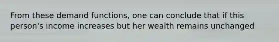 From these demand​ functions, one can conclude that if this​ person's income increases but her wealth remains unchanged​