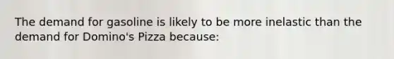 The demand for gasoline is likely to be more inelastic than the demand for Domino's Pizza ​because: