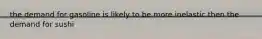 the demand for gasoline is likely to be more inelastic then the demand for sushi