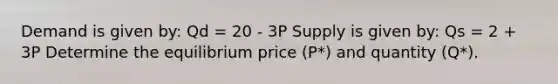 Demand is given by: Qd = 20 - 3P Supply is given by: Qs = 2 + 3P Determine the equilibrium price (P*) and quantity (Q*).