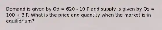 Demand is given by Qd = 620 - 10·P and supply is given by Qs = 100 + 3·P. What is the price and quantity when the market is in equilibrium?