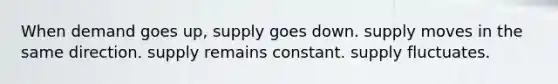 When demand goes up, supply goes down. supply moves in the same direction. supply remains constant. supply fluctuates.