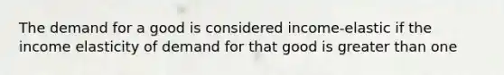 The demand for a good is considered income-elastic if the income elasticity of demand for that good is greater than one