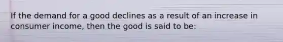 If the demand for a good declines as a result of an increase in consumer income, then the good is said to be: