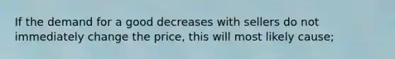 If the demand for a good decreases with sellers do not immediately change the price, this will most likely cause;