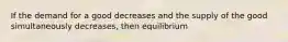 If the demand for a good decreases and the supply of the good simultaneously decreases, then equilibrium