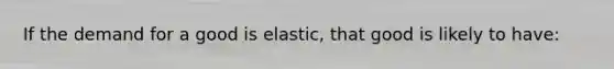 If the demand for a good is elastic, that good is likely to have: