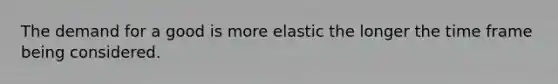 The demand for a good is more elastic the longer the time frame being considered.