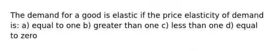 The demand for a good is elastic if the price elasticity of demand is: a) equal to one b) greater than one c) less than one d) equal to zero