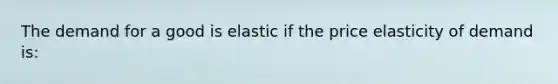 The demand for a good is elastic if the price elasticity of demand is: