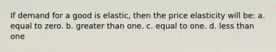 If demand for a good is elastic, then the price elasticity will be: a. equal to zero. b. greater than one. c. equal to one. d. less than one