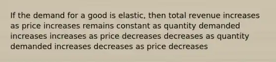 If the demand for a good is elastic, then total revenue increases as price increases remains constant as quantity demanded increases increases as price decreases decreases as quantity demanded increases decreases as price decreases