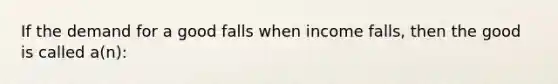 If the demand for a good falls when income falls, then the good is called a(n):