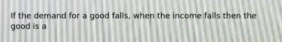 If the demand for a good falls, when the income falls then the good is a