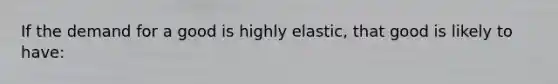 If the demand for a good is highly elastic, that good is likely to have: