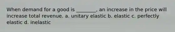 When demand for a good is ________, an increase in the price will increase total revenue. a. unitary elastic b. elastic c. perfectly elastic d. inelastic