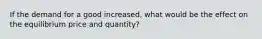 If the demand for a good increased, what would be the effect on the equilibrium price and quantity?