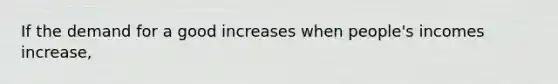 If the demand for a good increases when people's incomes increase,