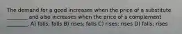 The demand for a good increases when the price of a substitute ________ and also increases when the price of a complement ________. A) falls; falls B) rises; falls C) rises; rises D) falls; rises