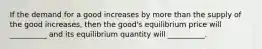 If the demand for a good increases by more than the supply of the good increases, then the good's equilibrium price will __________ and its equilibrium quantity will __________.