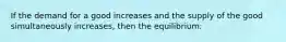 If the demand for a good increases and the supply of the good simultaneously increases, then the equilibrium: