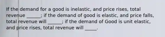 If the demand for a good is inelastic, and price rises, total revenue ______; if the demand of good is elastic, and price falls, total revenue will ______; if the demand of Good is unit elastic, and price rises, total revenue will _____.