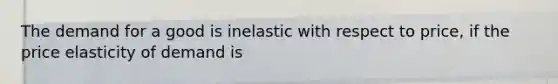 The demand for a good is inelastic with respect to price, if the price elasticity of demand is