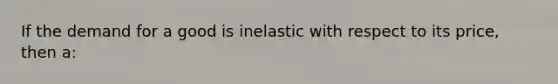 If the demand for a good is inelastic with respect to its price, then a: