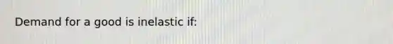 Demand for a good is inelastic if: