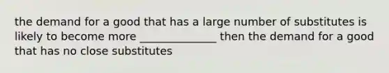 the demand for a good that has a large number of substitutes is likely to become more ______________ then the demand for a good that has no close substitutes