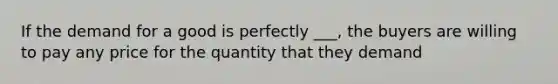 If the demand for a good is perfectly ___, the buyers are willing to pay any price for the quantity that they demand