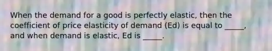 When the demand for a good is perfectly elastic, then the coefficient of price elasticity of demand (Ed) is equal to _____, and when demand is elastic, Ed is _____.