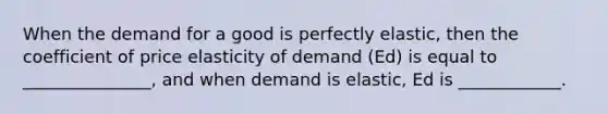 When the demand for a good is perfectly elastic, then the coefficient of price elasticity of demand (Ed) is equal to _______________, and when demand is elastic, Ed is ____________.