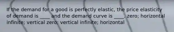 If the demand for a good is perfectly elastic, the price elasticity of demand is ____ and the demand curve is ____. zero; horizontal infinite; vertical zero; vertical infinite; horizontal