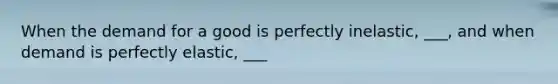 When the demand for a good is perfectly inelastic, ___, and when demand is perfectly elastic, ___