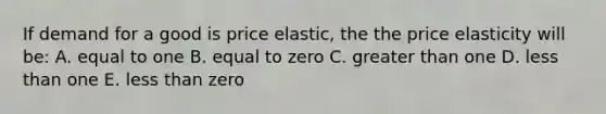 If demand for a good is price elastic, the the price elasticity will be: A. equal to one B. equal to zero C. greater than one D. less than one E. less than zero