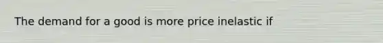 The demand for a good is more price inelastic if