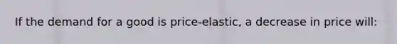 If the demand for a good is price-elastic, a decrease in price will: