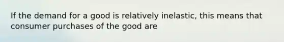 If the demand for a good is relatively inelastic, this means that consumer purchases of the good are