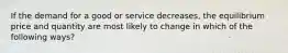 If the demand for a good or service decreases, the equilibrium price and quantity are most likely to change in which of the following ways?