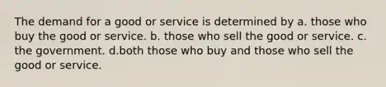 The demand for a good or service is determined by a. those who buy the good or service. b. those who sell the good or service. c. the government. d.both those who buy and those who sell the good or service.