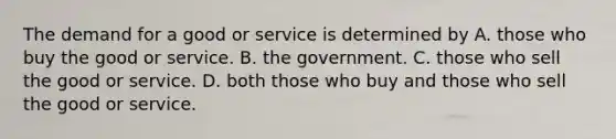 The demand for a good or service is determined by A. those who buy the good or service. B. the government. C. those who sell the good or service. D. both those who buy and those who sell the good or service.