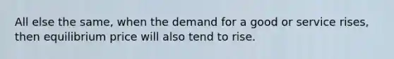 All else the same, when the demand for a good or service rises, then equilibrium price will also tend to rise.