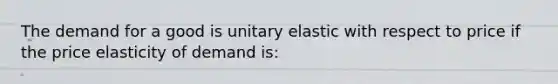 The demand for a good is unitary elastic with respect to price if the price elasticity of demand is: