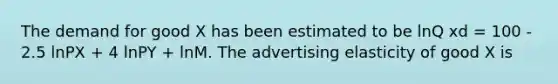 The demand for good X has been estimated to be lnQ xd = 100 - 2.5 lnPX + 4 lnPY + lnM. The advertising elasticity of good X is
