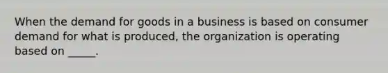 When the demand for goods in a business is based on consumer demand for what is​ produced, the organization is operating based on​ _____.